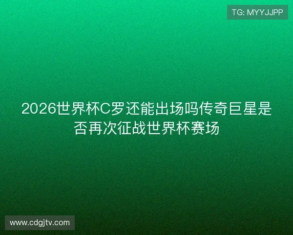 2026世界杯C罗还能出场吗传奇巨星是否再次征战世界杯赛场