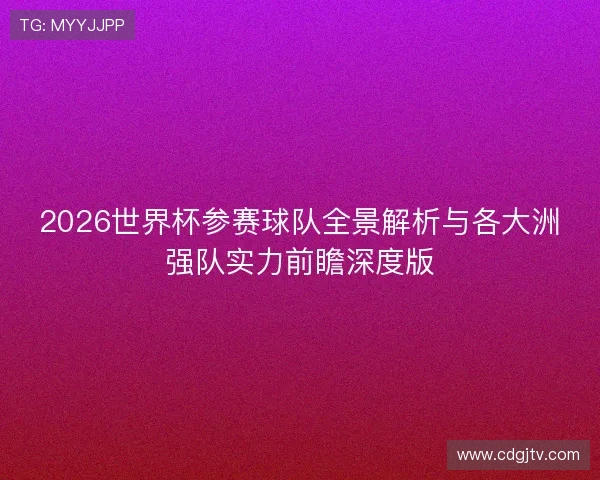 2026世界杯参赛球队全景解析与各大洲强队实力前瞻深度版