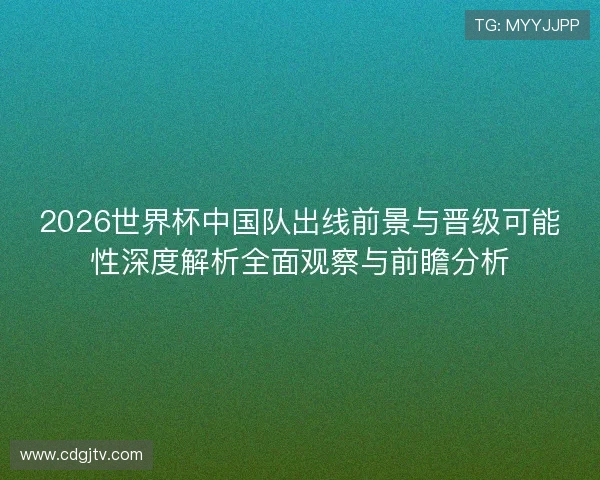 2026世界杯中国队出线前景与晋级可能性深度解析全面观察与前瞻分析