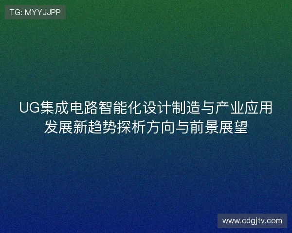 UG集成电路智能化设计制造与产业应用发展新趋势探析方向与前景展望